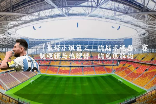 「最好小组第三」的战术迷思:赛制逻辑与地理博弈的底层解构