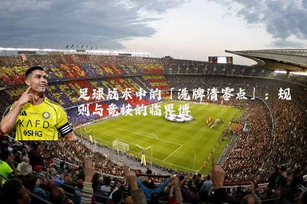 足球战术中的「洗牌清零点」：规则与竞技的临界博弈