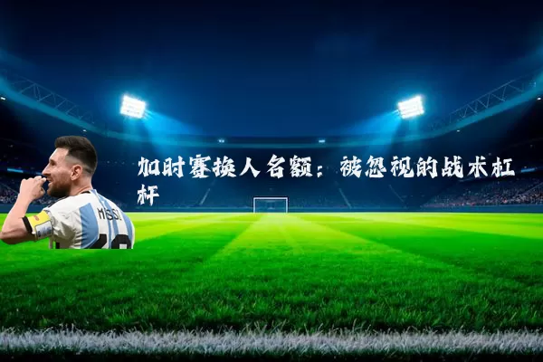 加时赛换人名额：被忽视的战术杠杆