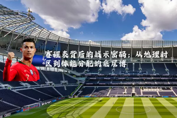 赛程表背后的战术密码：从地理时区到体能分配的底层博弈