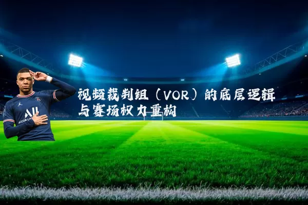 视频裁判组(VOR)的底层逻辑与赛场权力重构