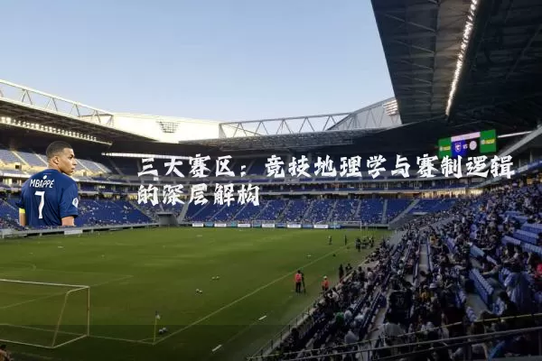三大赛区：竞技地理学与赛制逻辑的深层解构