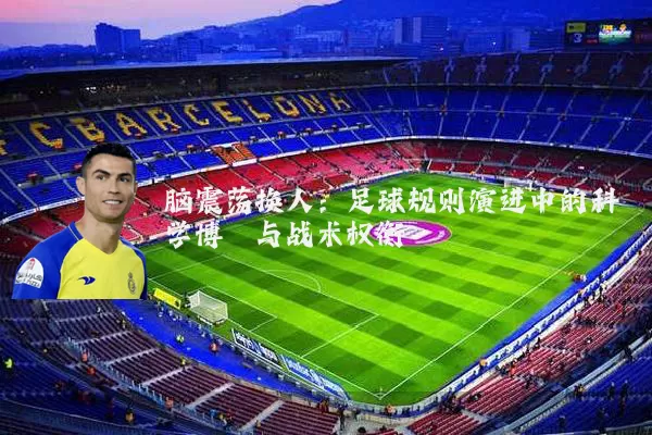 脑震荡换人：足球规则演进中的科学博弈与战术权衡